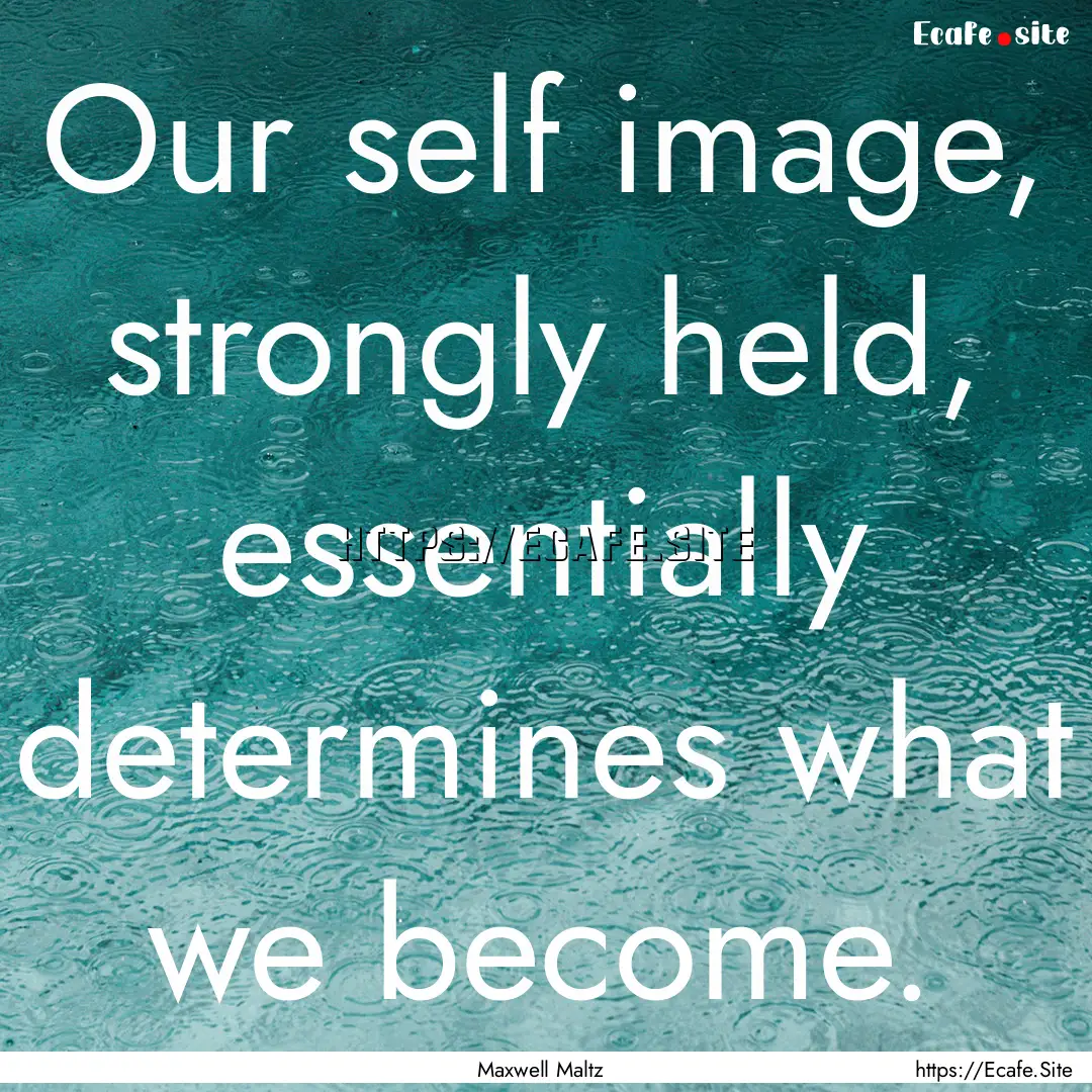 Our self image, strongly held, essentially.... : Quote by Maxwell Maltz