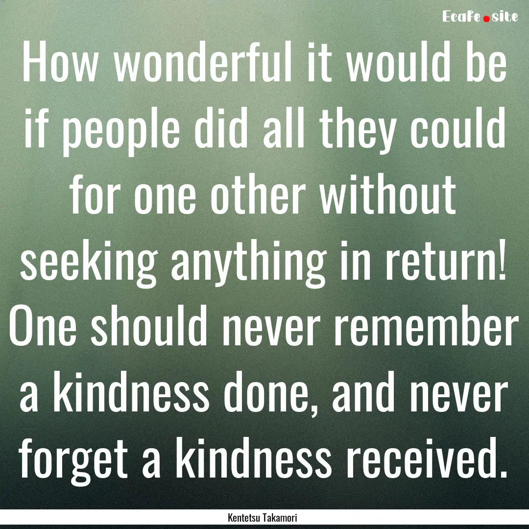 How wonderful it would be if people did all.... : Quote by Kentetsu Takamori