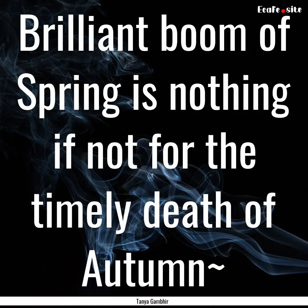 Brilliant boom of Spring is nothing if not.... : Quote by Tanya Gambhir