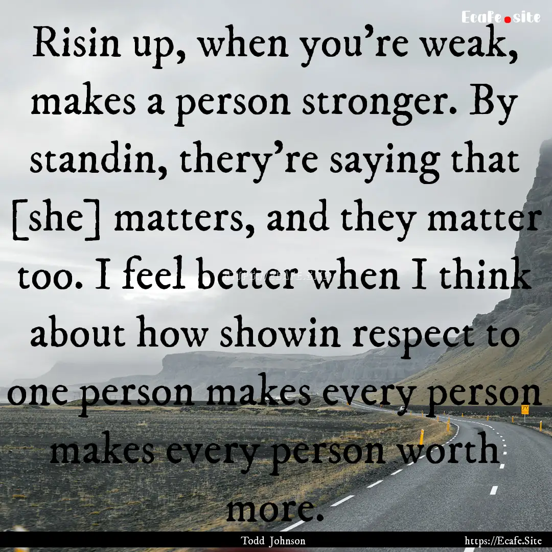 Risin up, when you’re weak, makes a person.... : Quote by Todd Johnson