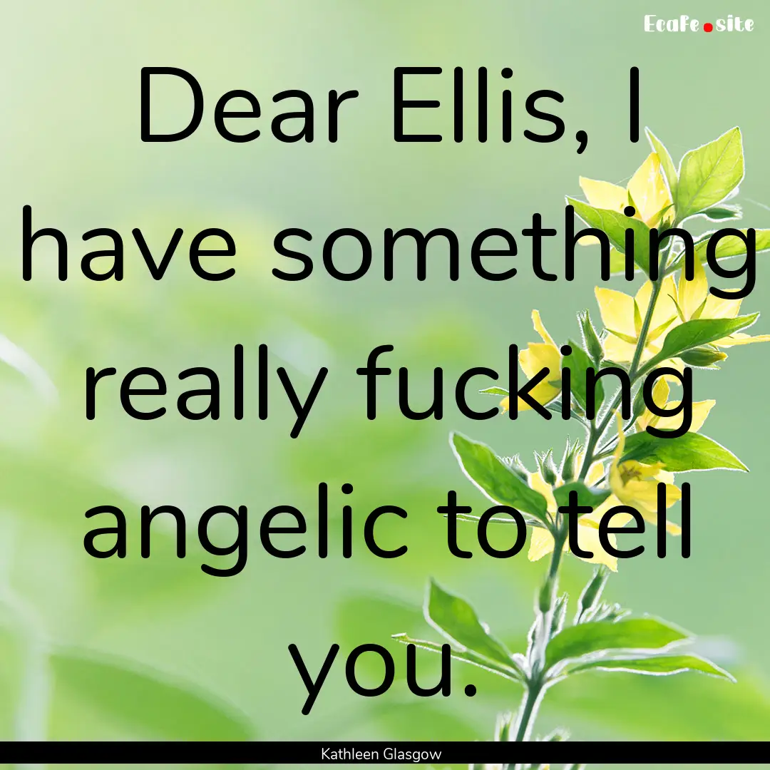 Dear Ellis, I have something really fucking.... : Quote by Kathleen Glasgow