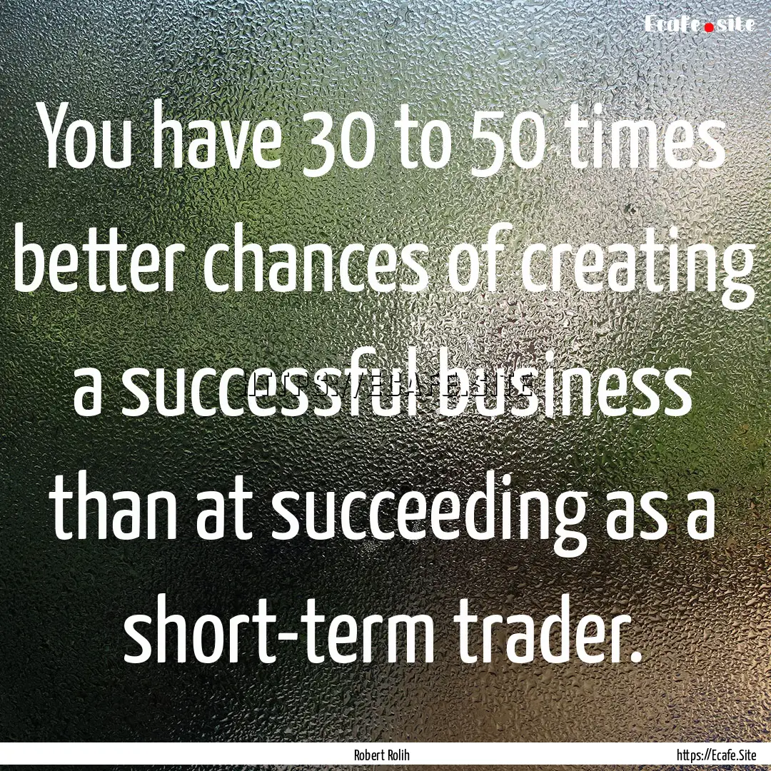 You have 30 to 50 times better chances of.... : Quote by Robert Rolih