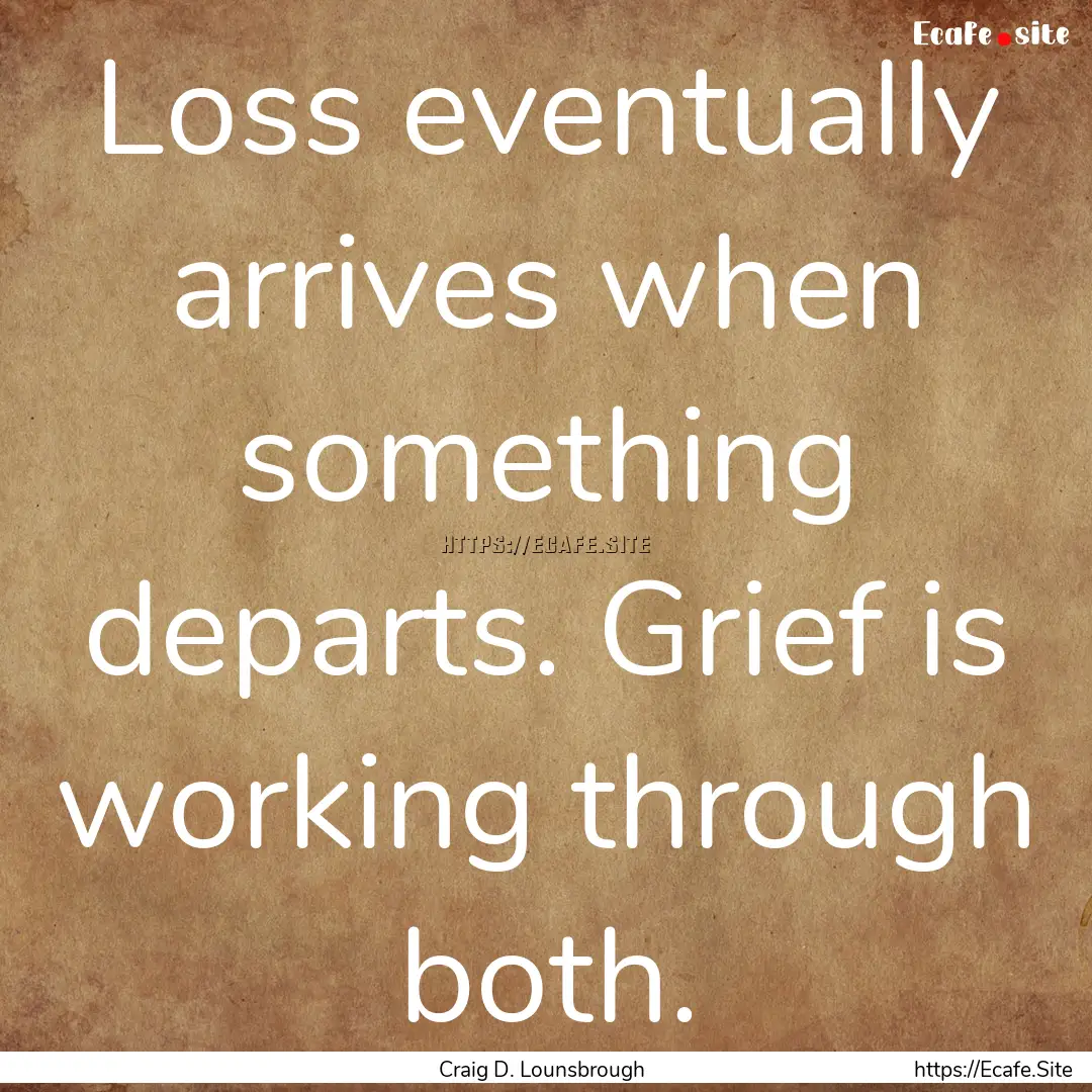 Loss eventually arrives when something departs..... : Quote by Craig D. Lounsbrough