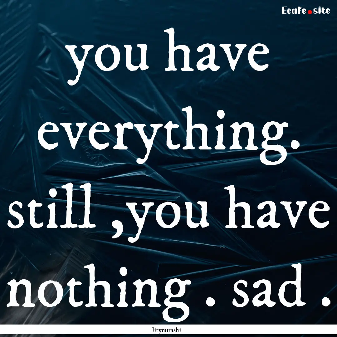 you have everything. still ,you have nothing.... : Quote by litymunshi