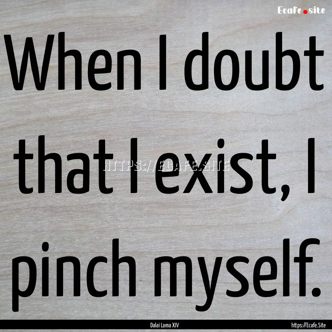 When I doubt that I exist, I pinch myself..... : Quote by Dalai Lama XIV