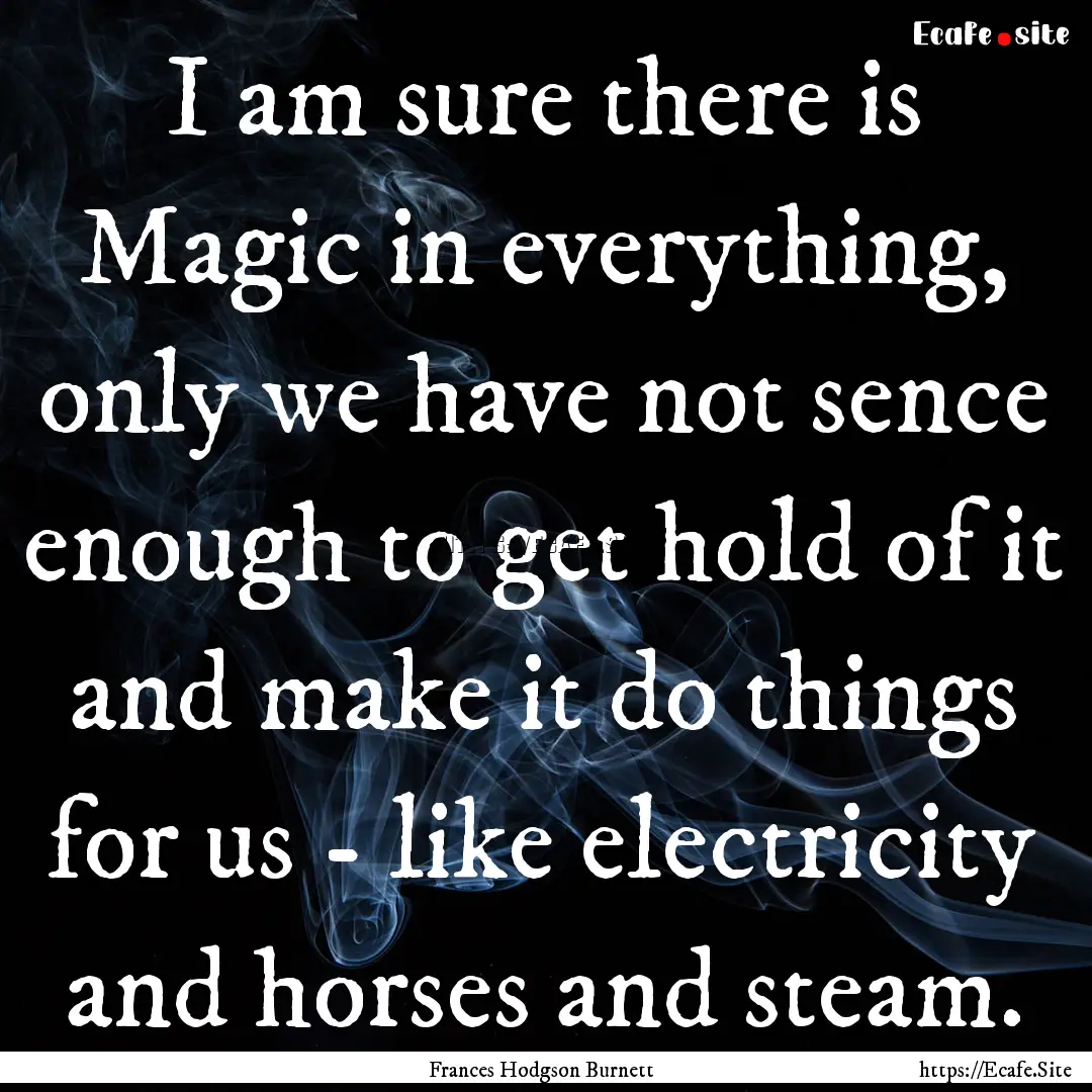 I am sure there is Magic in everything, only.... : Quote by Frances Hodgson Burnett