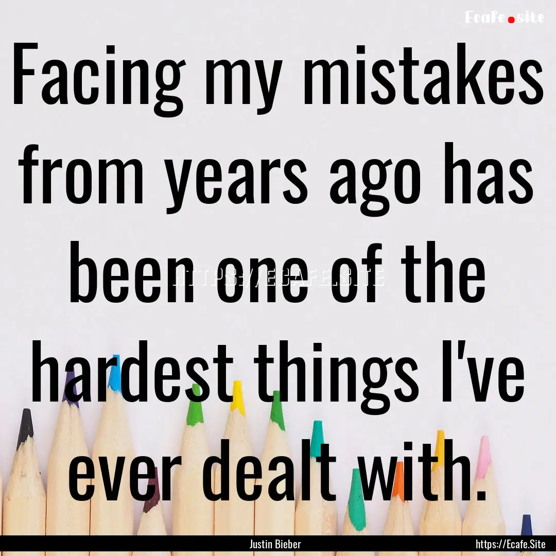 Facing my mistakes from years ago has been.... : Quote by Justin Bieber