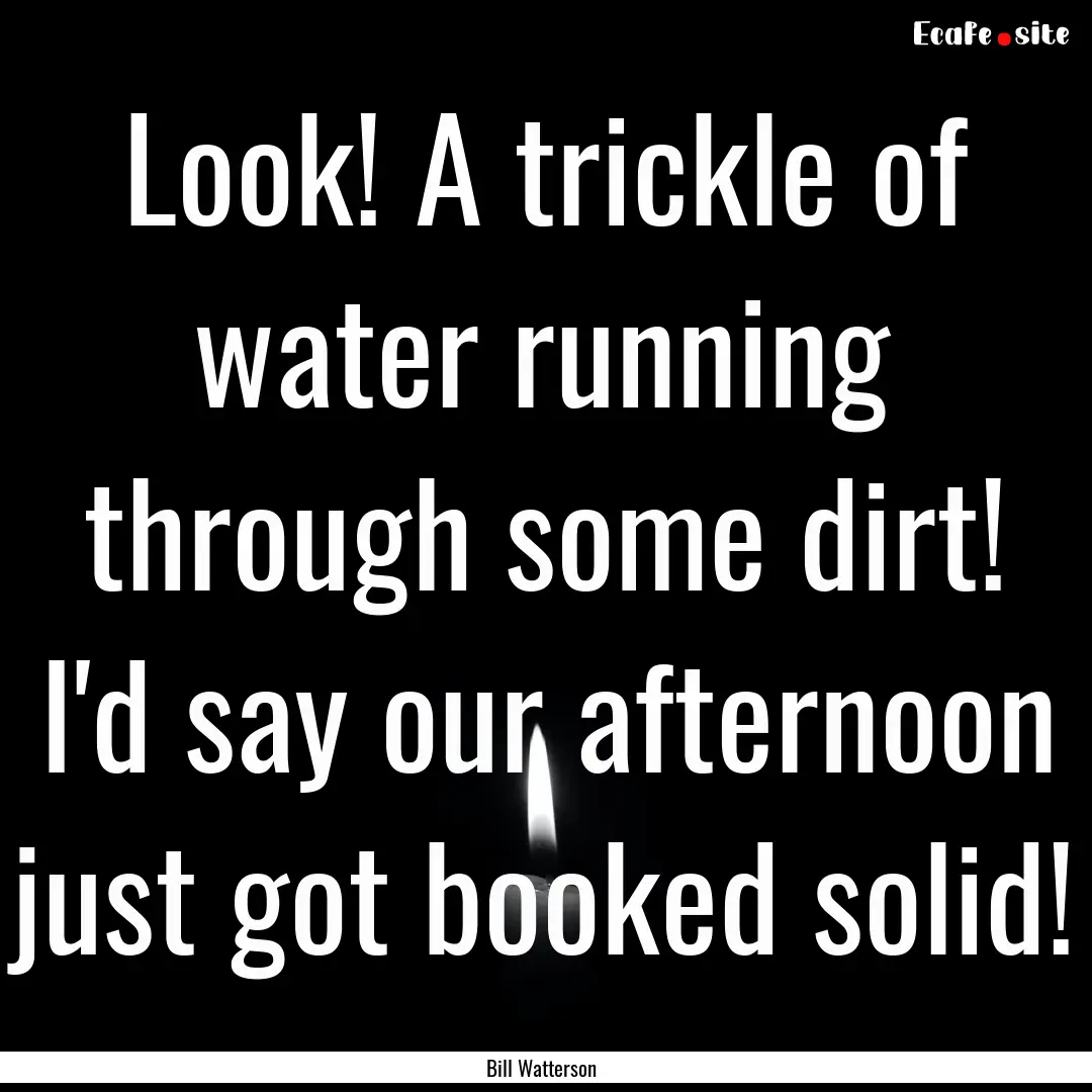 Look! A trickle of water running through.... : Quote by Bill Watterson