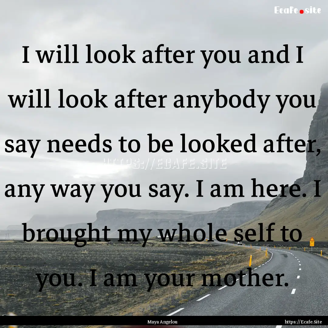 I will look after you and I will look after.... : Quote by Maya Angelou