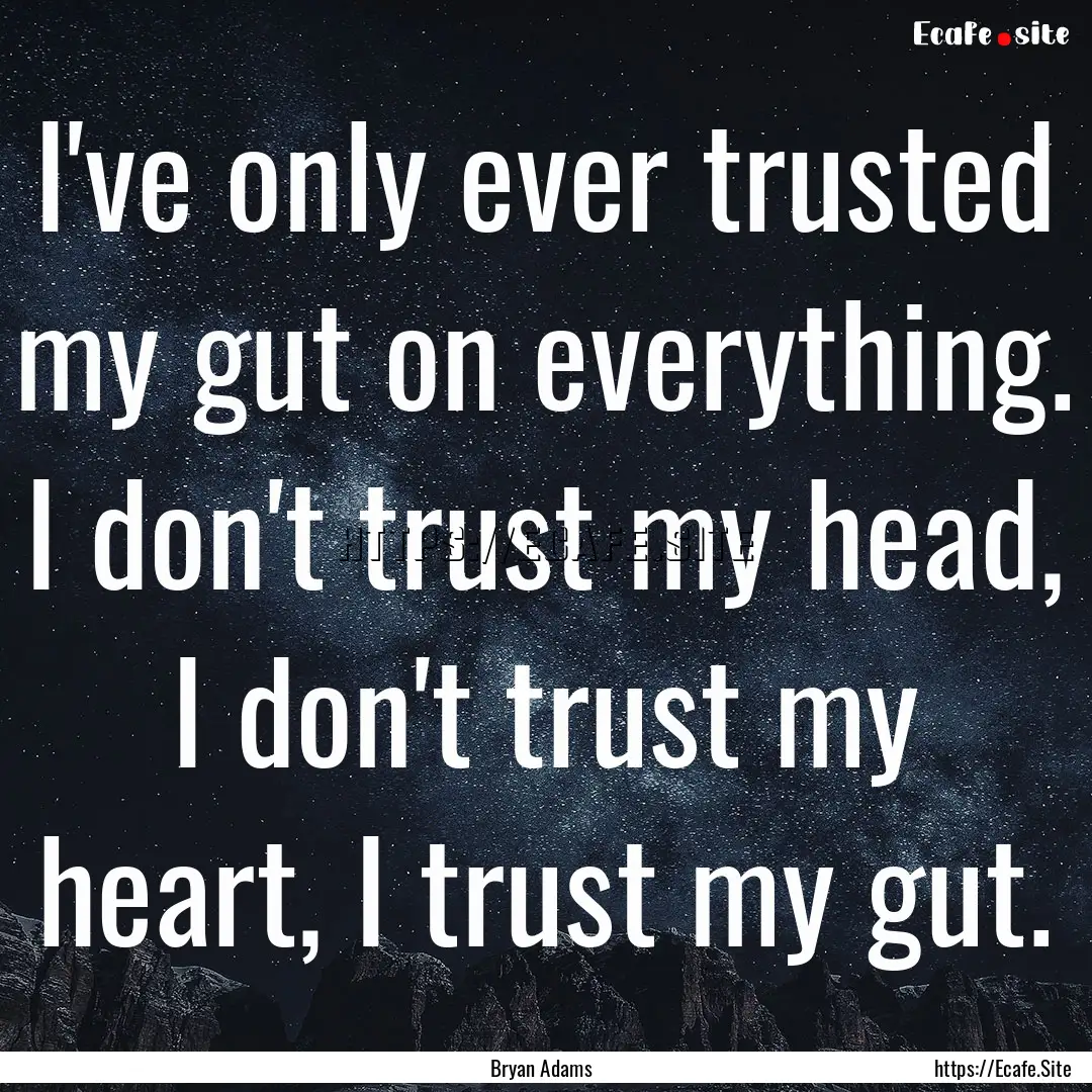 I've only ever trusted my gut on everything..... : Quote by Bryan Adams