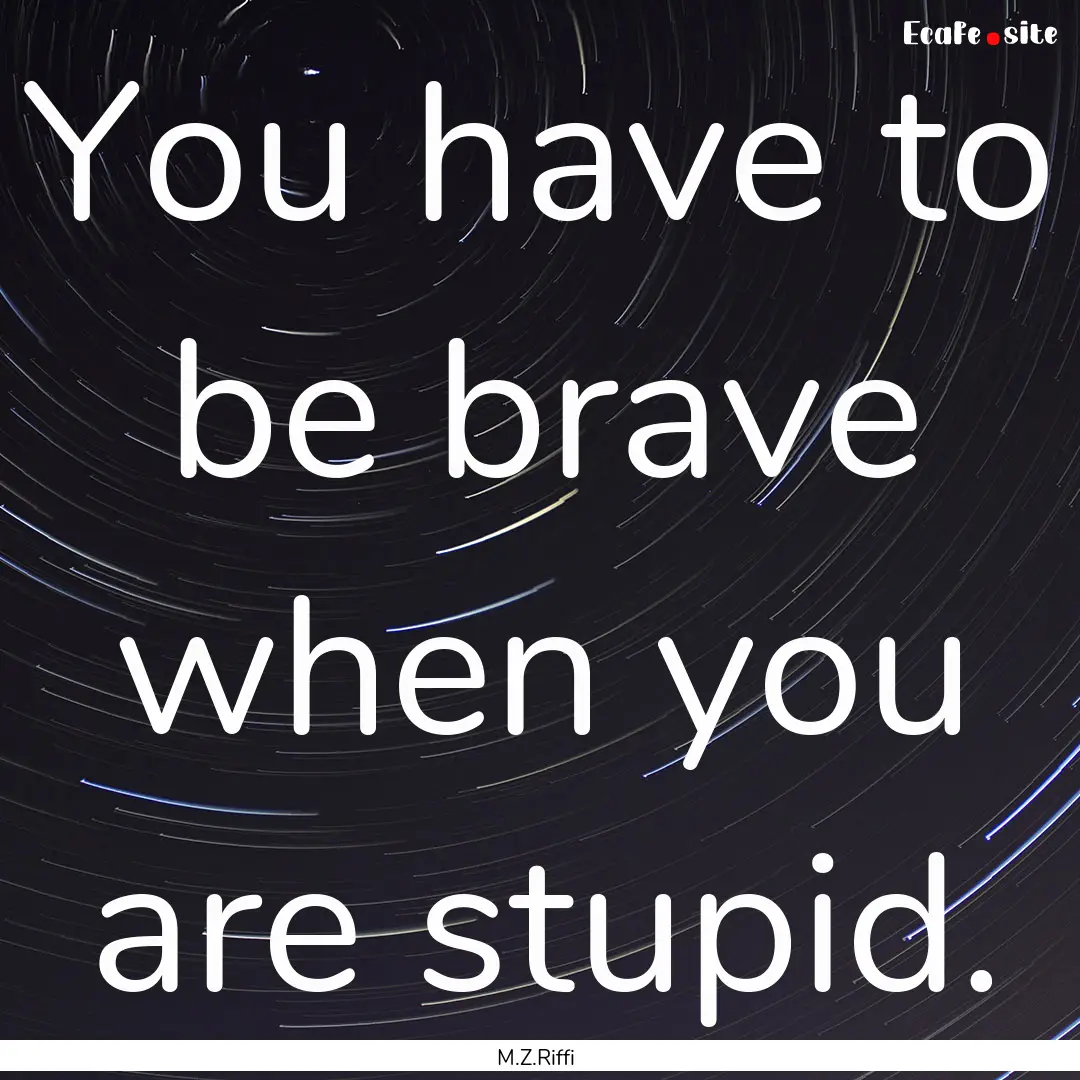 You have to be brave when you are stupid..... : Quote by M.Z.Riffi