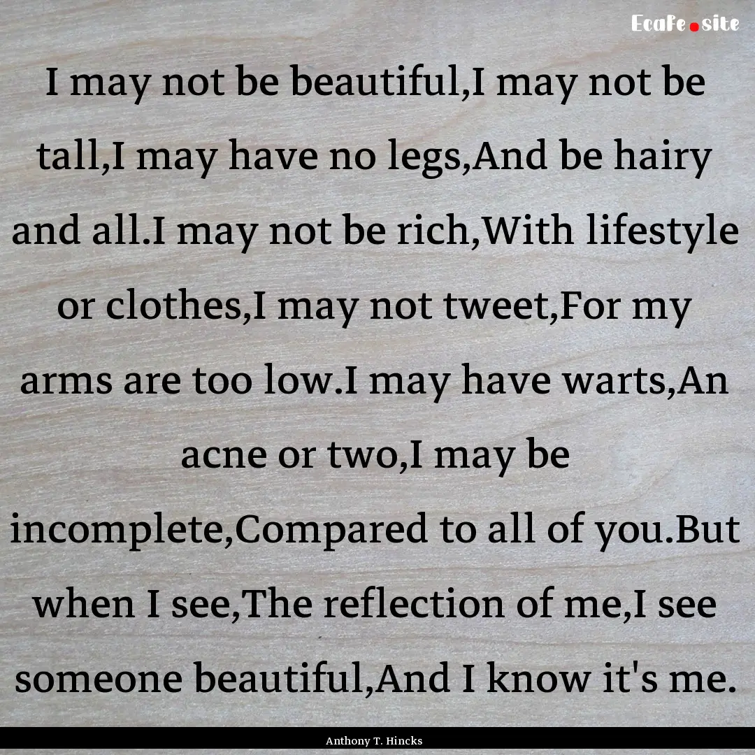 I may not be beautiful,I may not be tall,I.... : Quote by Anthony T. Hincks