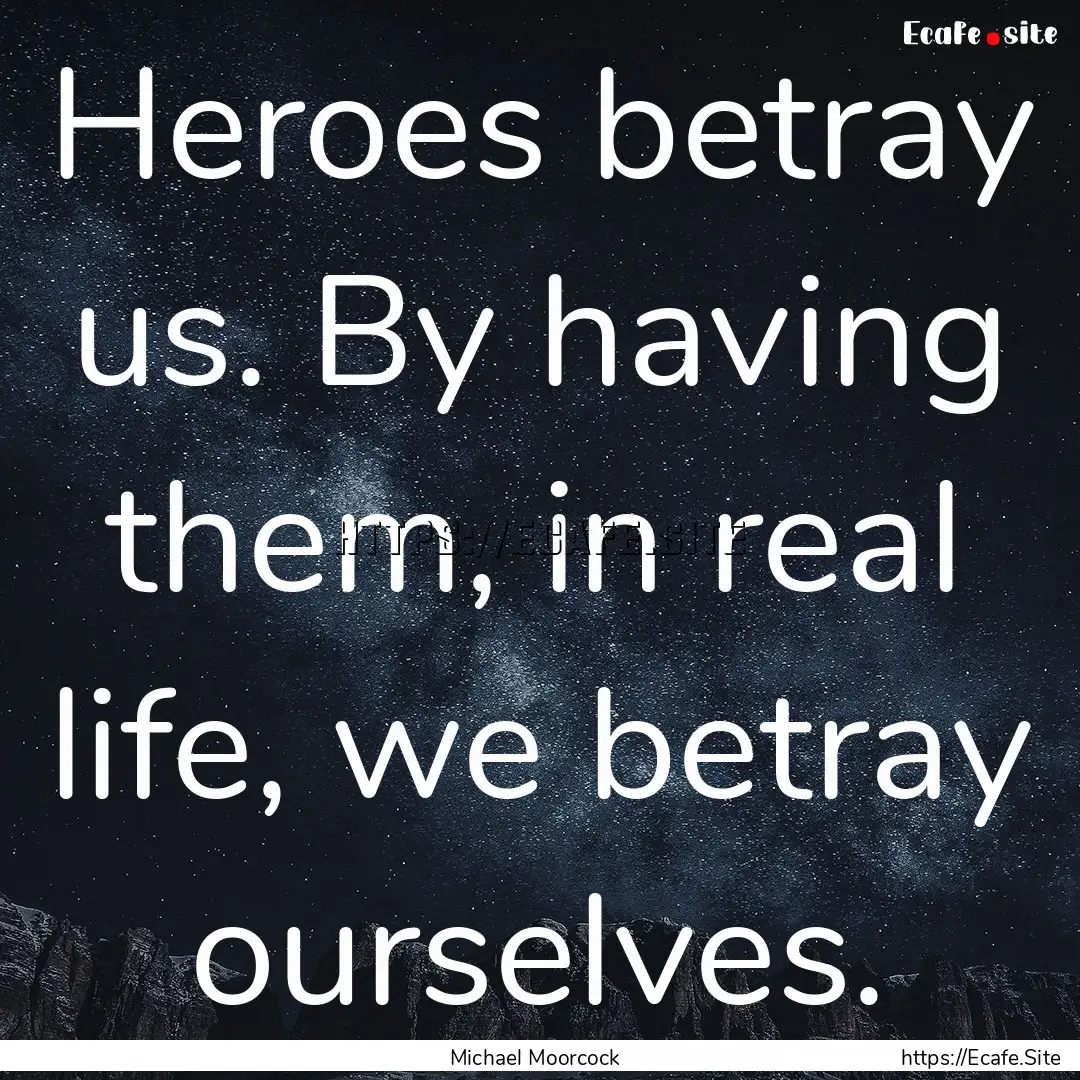 Heroes betray us. By having them, in real.... : Quote by Michael Moorcock