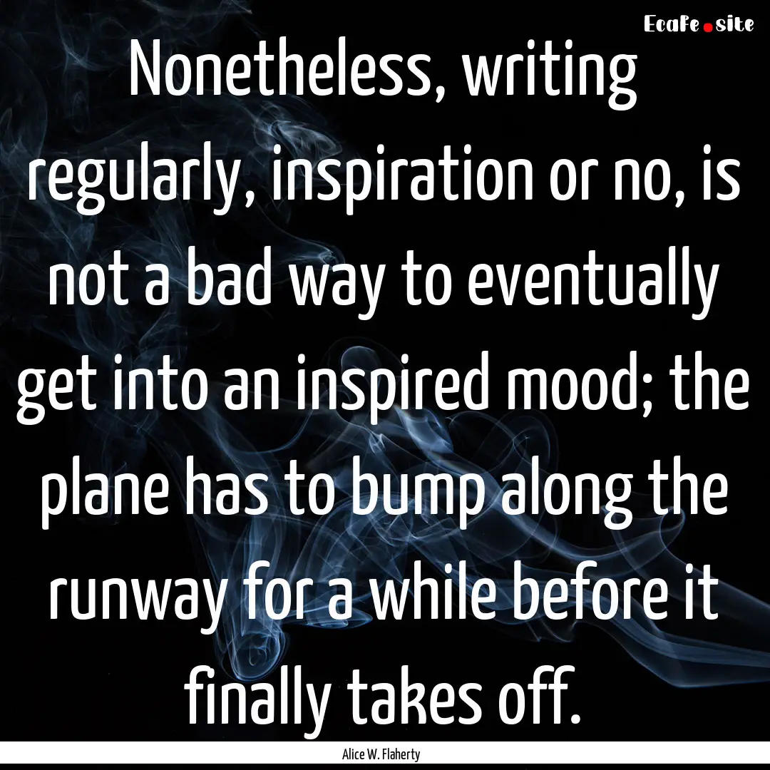 Nonetheless, writing regularly, inspiration.... : Quote by Alice W. Flaherty