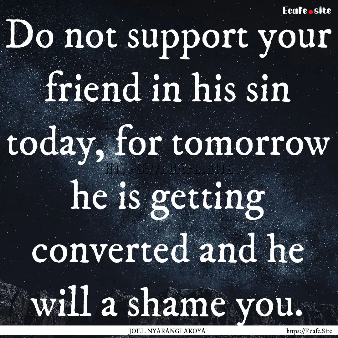 Do not support your friend in his sin today,.... : Quote by JOEL NYARANGI AKOYA