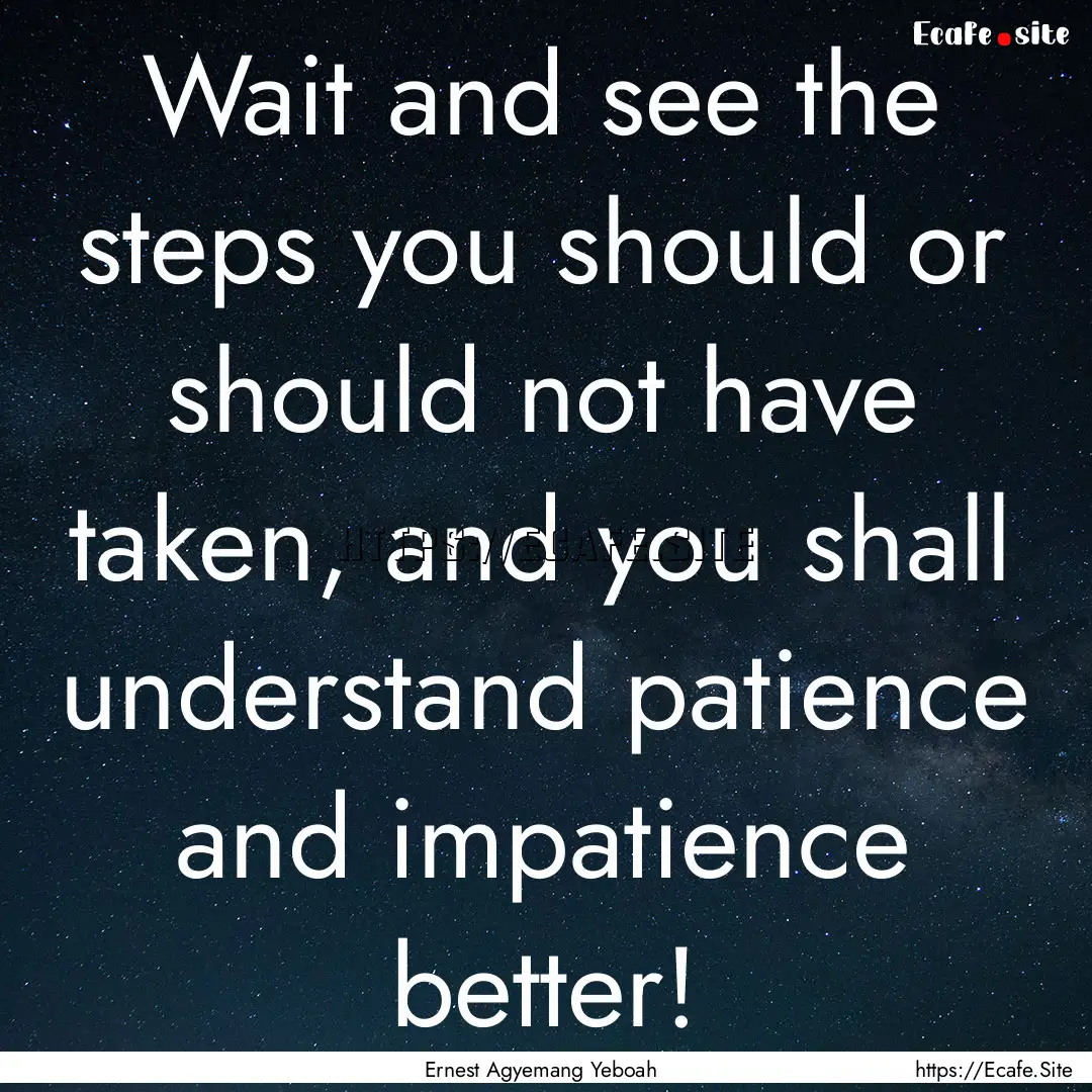 Wait and see the steps you should or should.... : Quote by Ernest Agyemang Yeboah