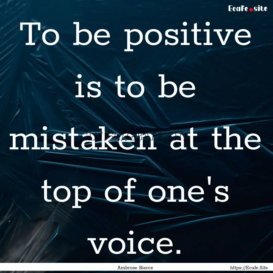 To be positive is to be mistaken at the top.... : Quote by Ambrose Bierce