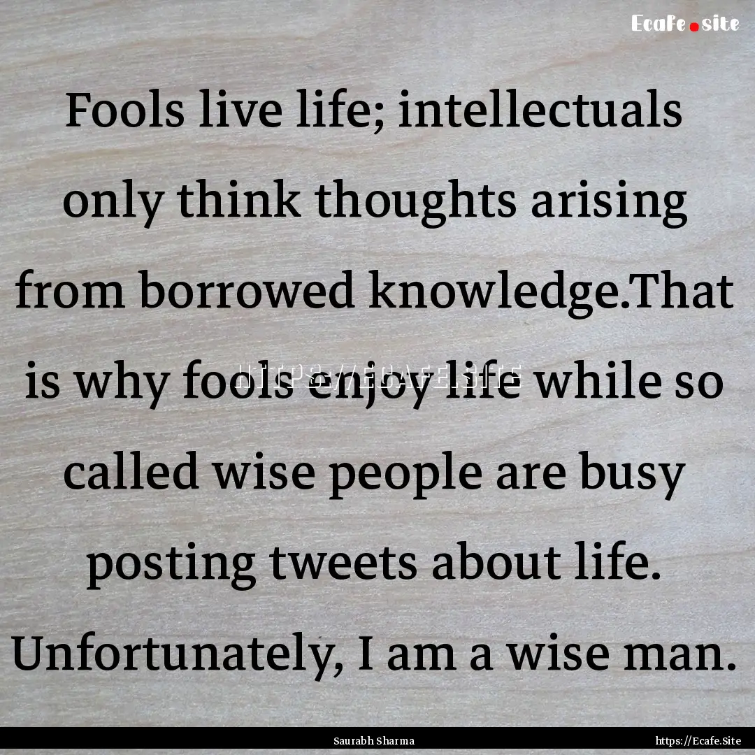 Fools live life; intellectuals only think.... : Quote by Saurabh Sharma