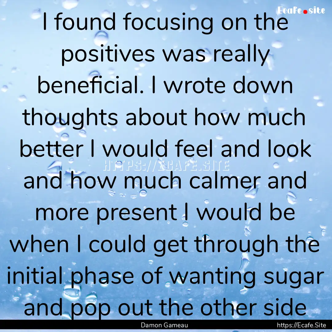 I found focusing on the positives was really.... : Quote by Damon Gameau