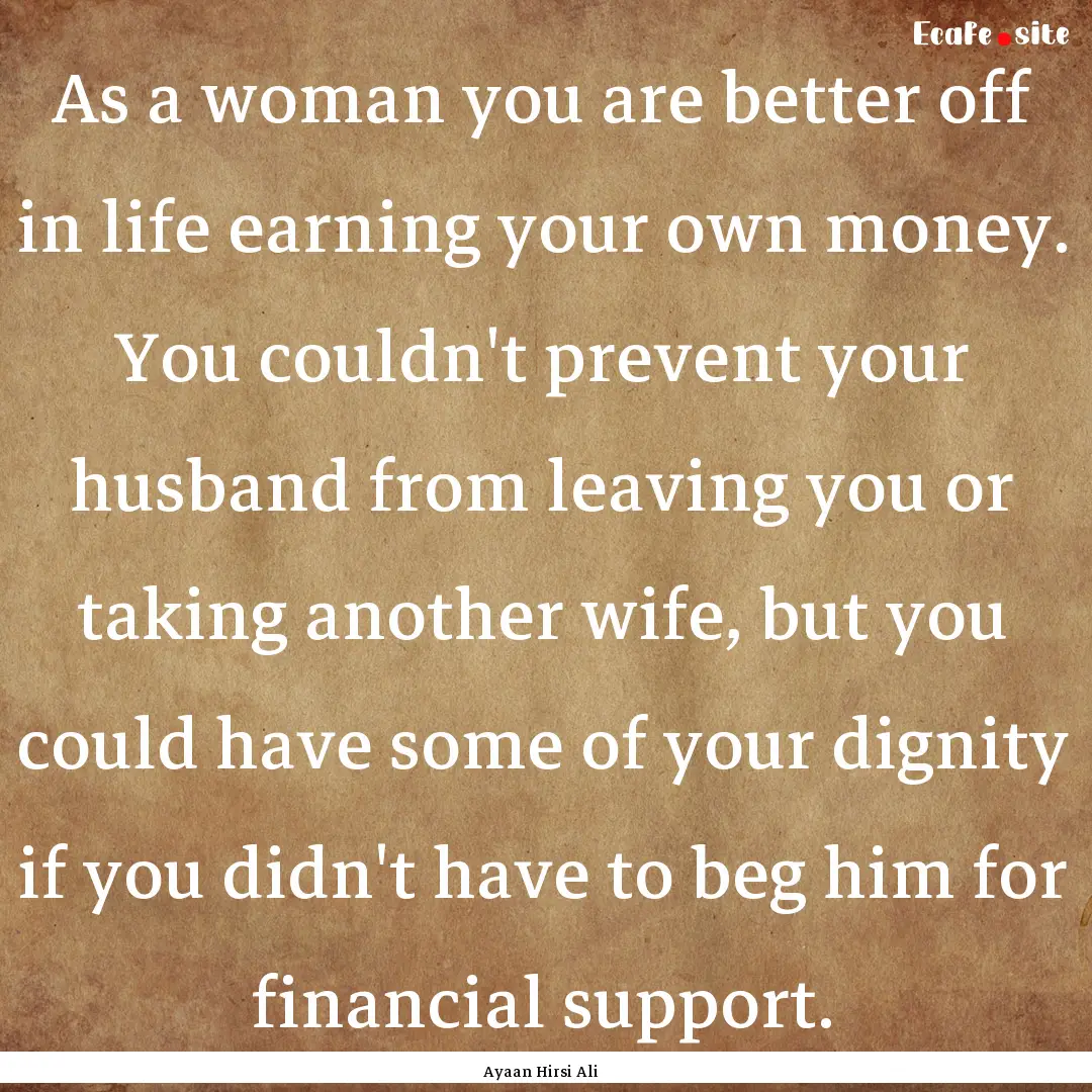 As a woman you are better off in life earning.... : Quote by Ayaan Hirsi Ali