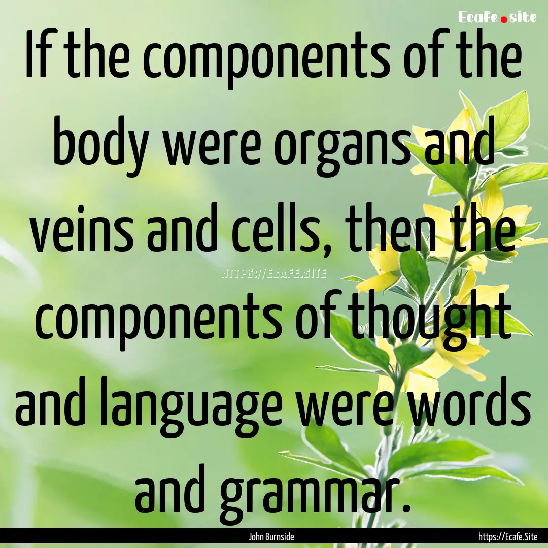 If the components of the body were organs.... : Quote by John Burnside