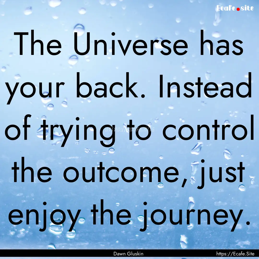 The Universe has your back. Instead of trying.... : Quote by Dawn Gluskin