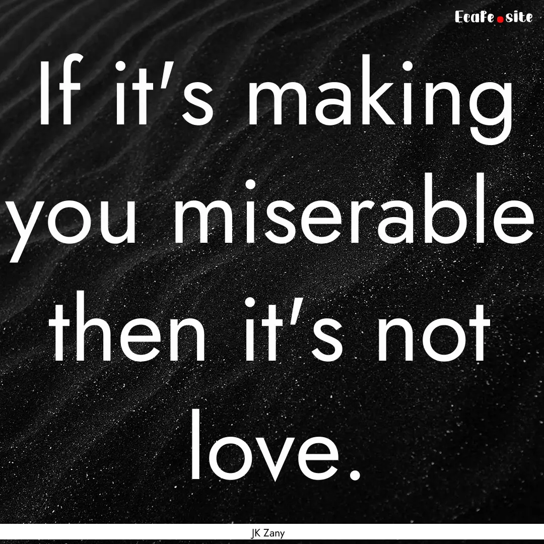 If it's making you miserable then it's not.... : Quote by JK Zany