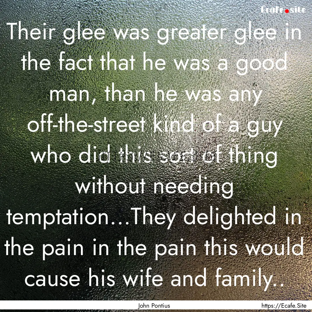 Their glee was greater glee in the fact that.... : Quote by John Pontius