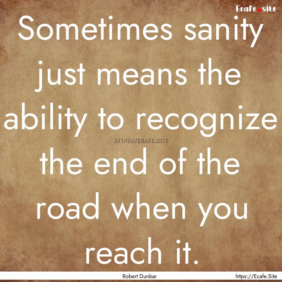 Sometimes sanity just means the ability to.... : Quote by Robert Dunbar