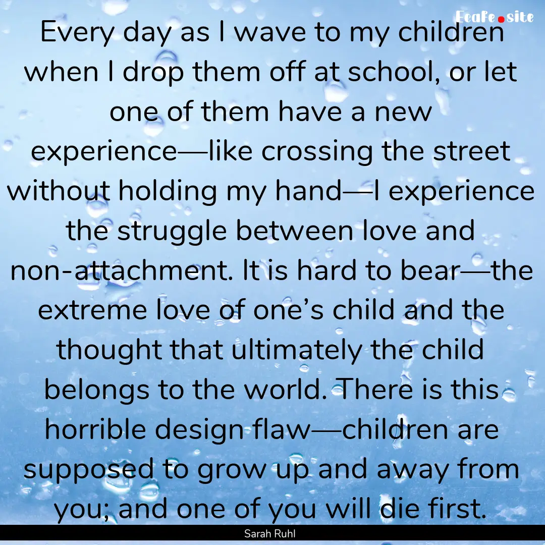 Every day as I wave to my children when I.... : Quote by Sarah Ruhl