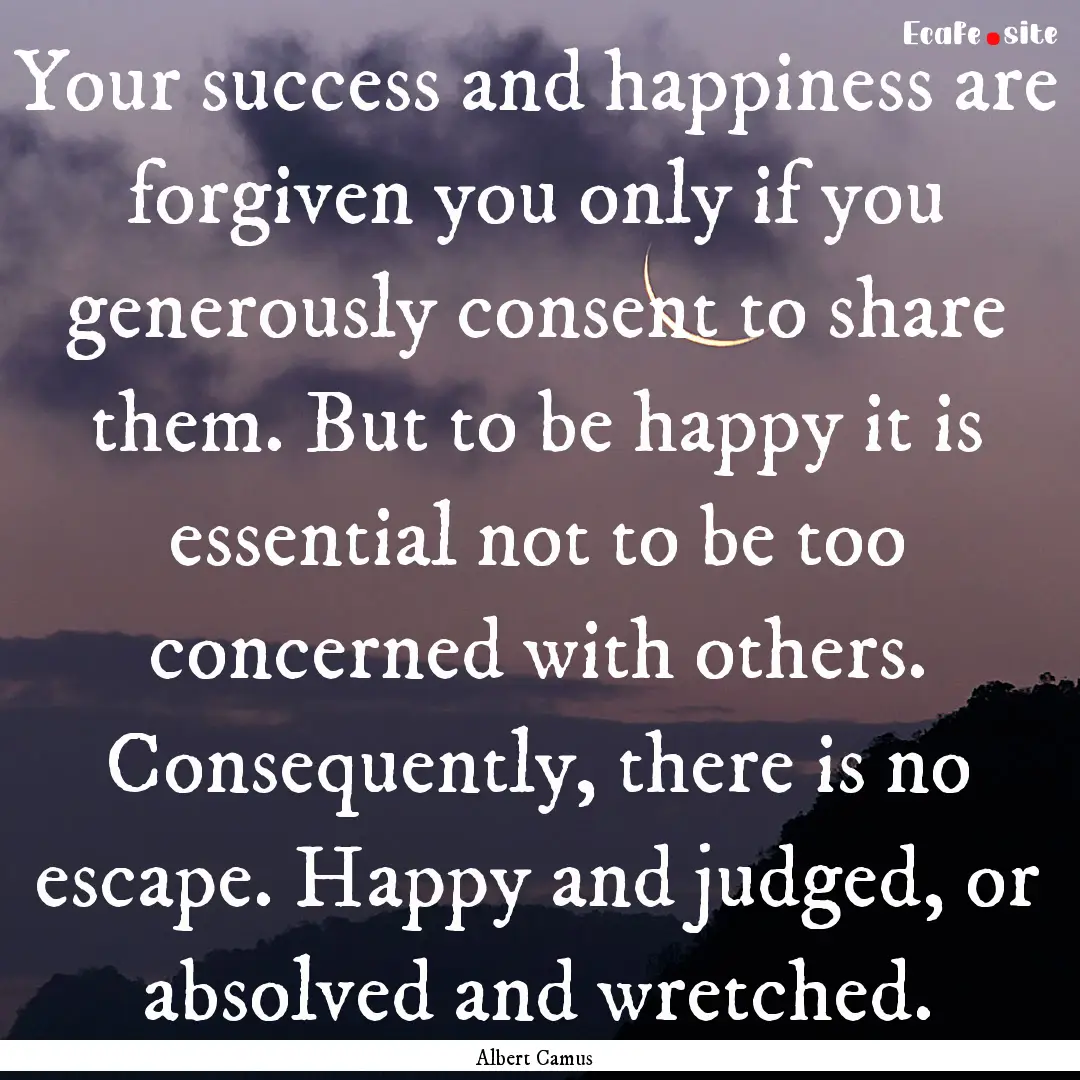 Your success and happiness are forgiven you.... : Quote by Albert Camus