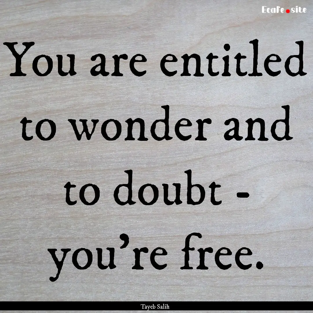 You are entitled to wonder and to doubt -.... : Quote by Tayeb Salih