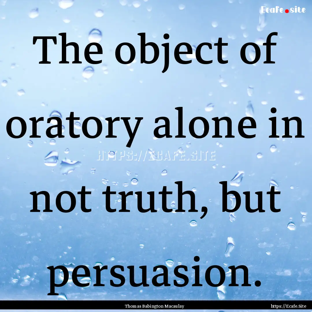 The object of oratory alone in not truth,.... : Quote by Thomas Babington Macaulay