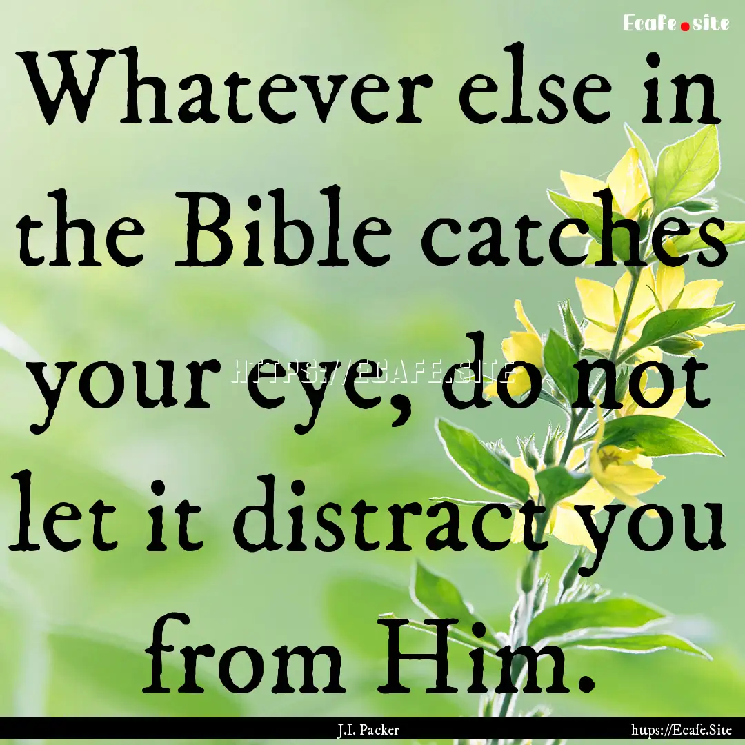 Whatever else in the Bible catches your eye,.... : Quote by J.I. Packer