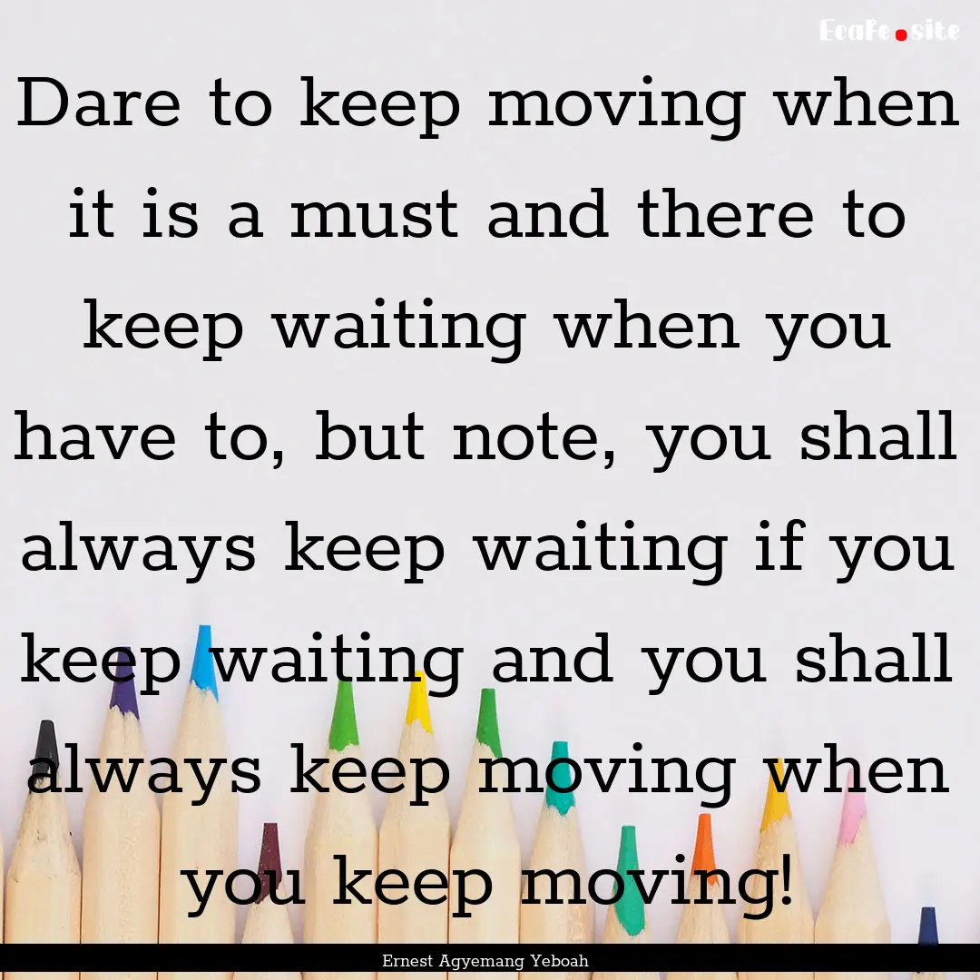 Dare to keep moving when it is a must and.... : Quote by Ernest Agyemang Yeboah