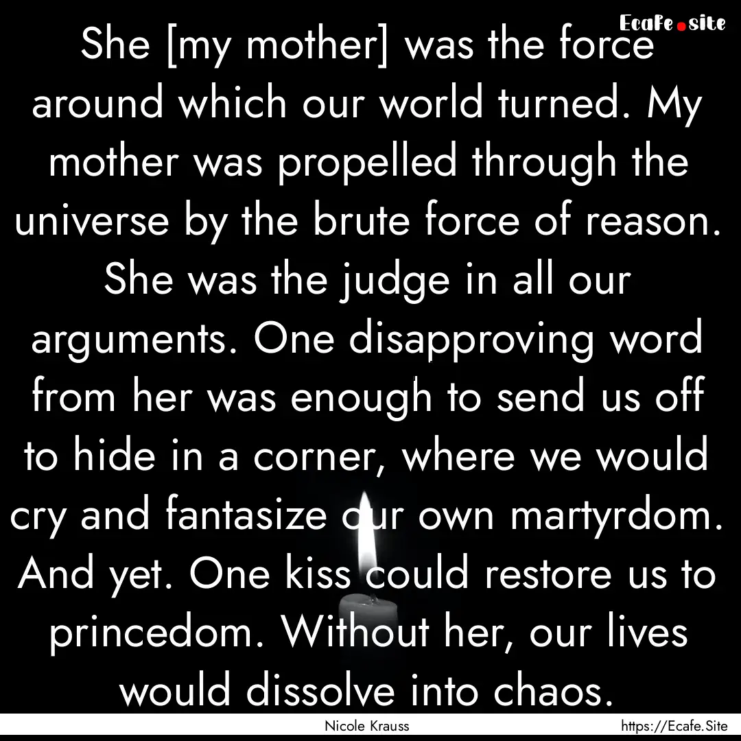 She [my mother] was the force around which.... : Quote by Nicole Krauss