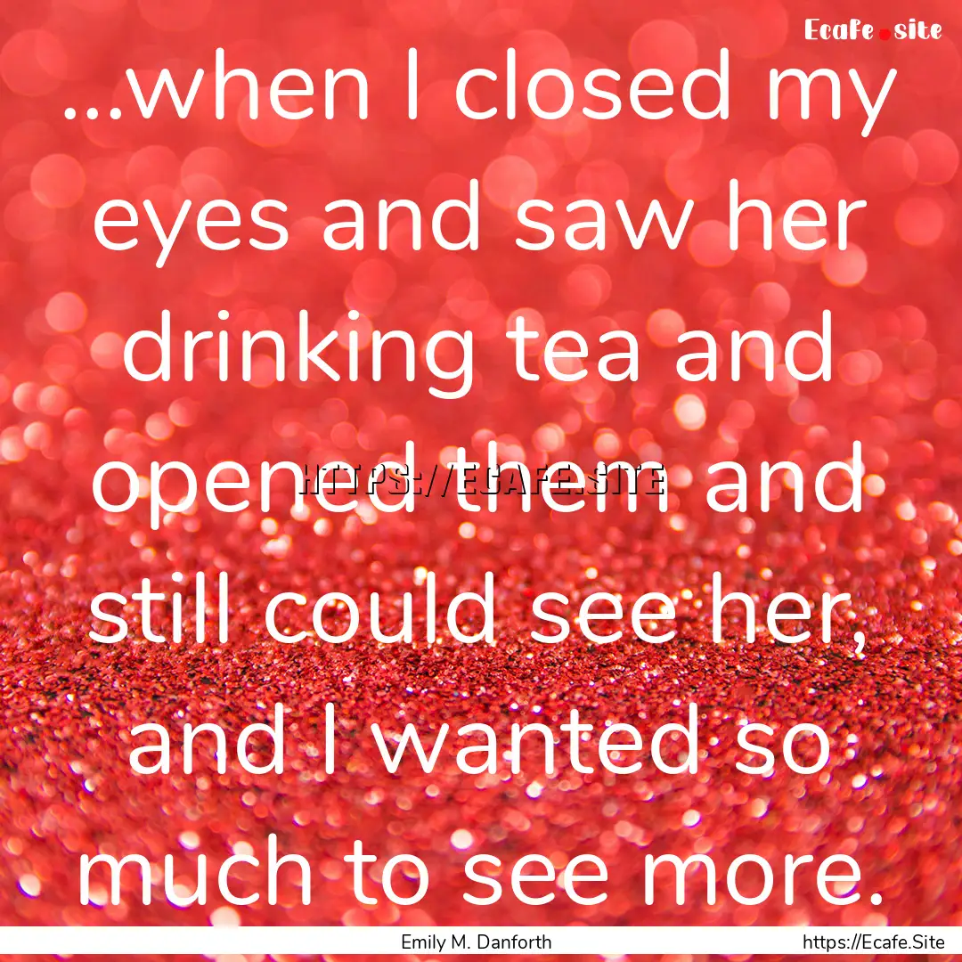 ...when I closed my eyes and saw her drinking.... : Quote by Emily M. Danforth