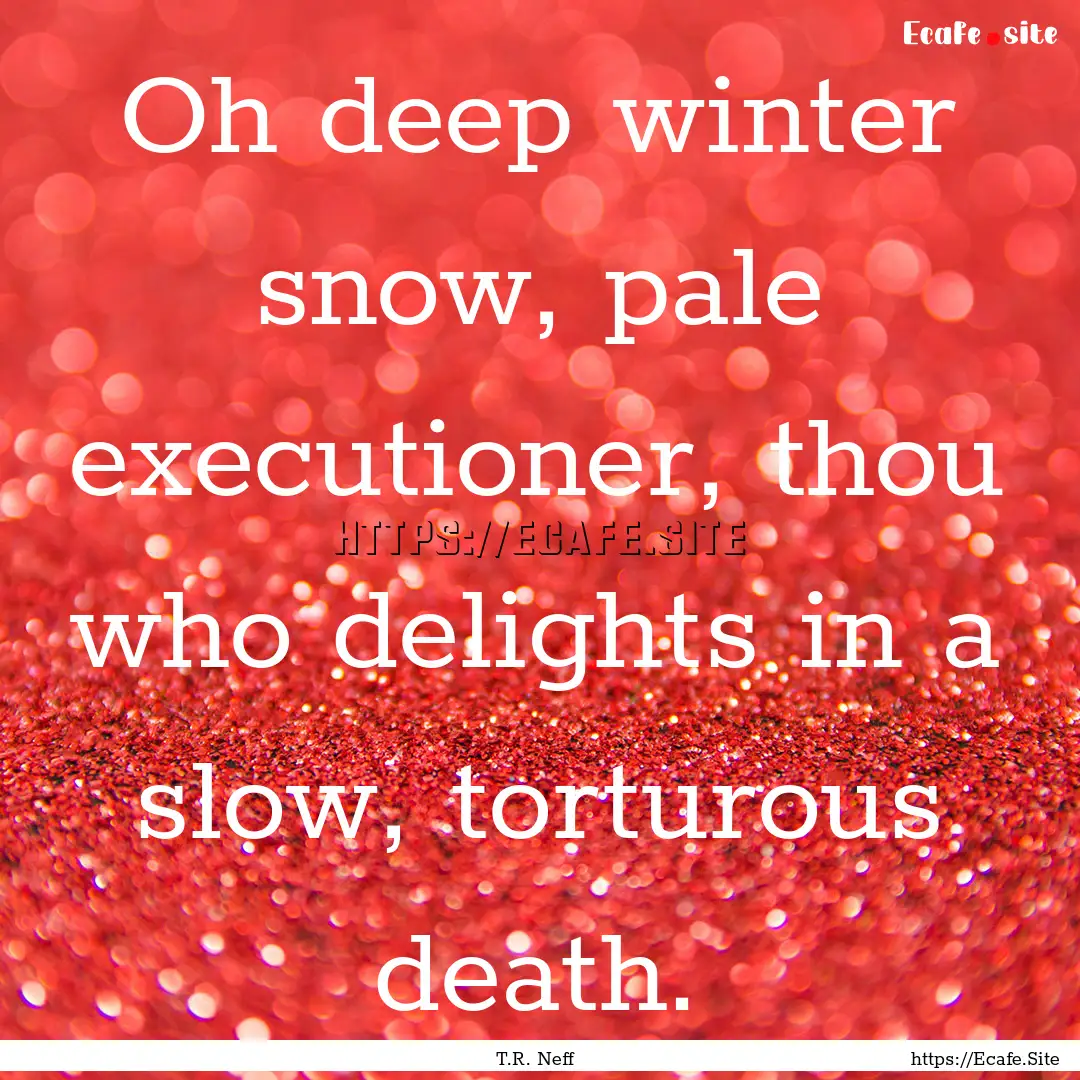 Oh deep winter snow, pale executioner, thou.... : Quote by T.R. Neff