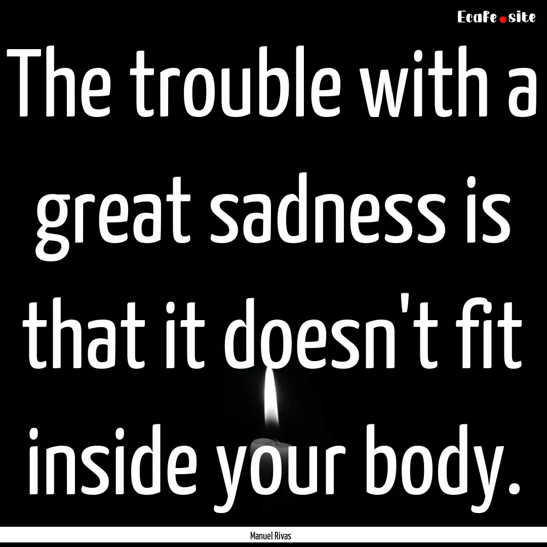 The trouble with a great sadness is that.... : Quote by Manuel Rivas