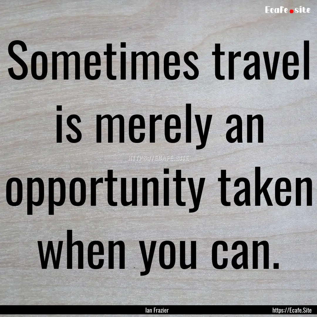 Sometimes travel is merely an opportunity.... : Quote by Ian Frazier