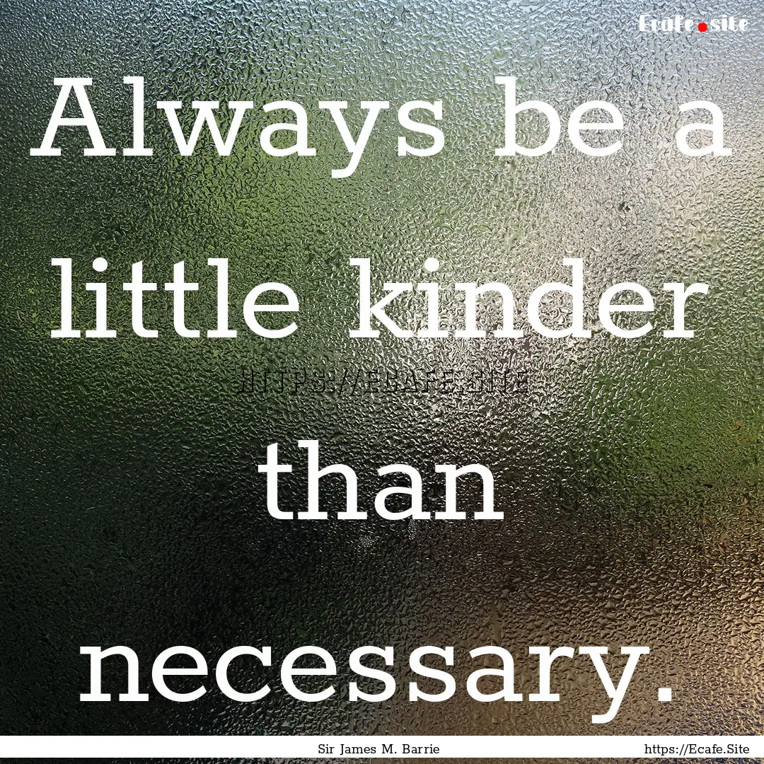 Always be a little kinder than necessary..... : Quote by Sir James M. Barrie