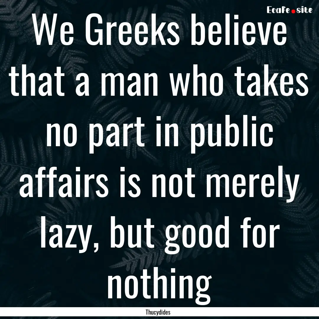 We Greeks believe that a man who takes no.... : Quote by Thucydides