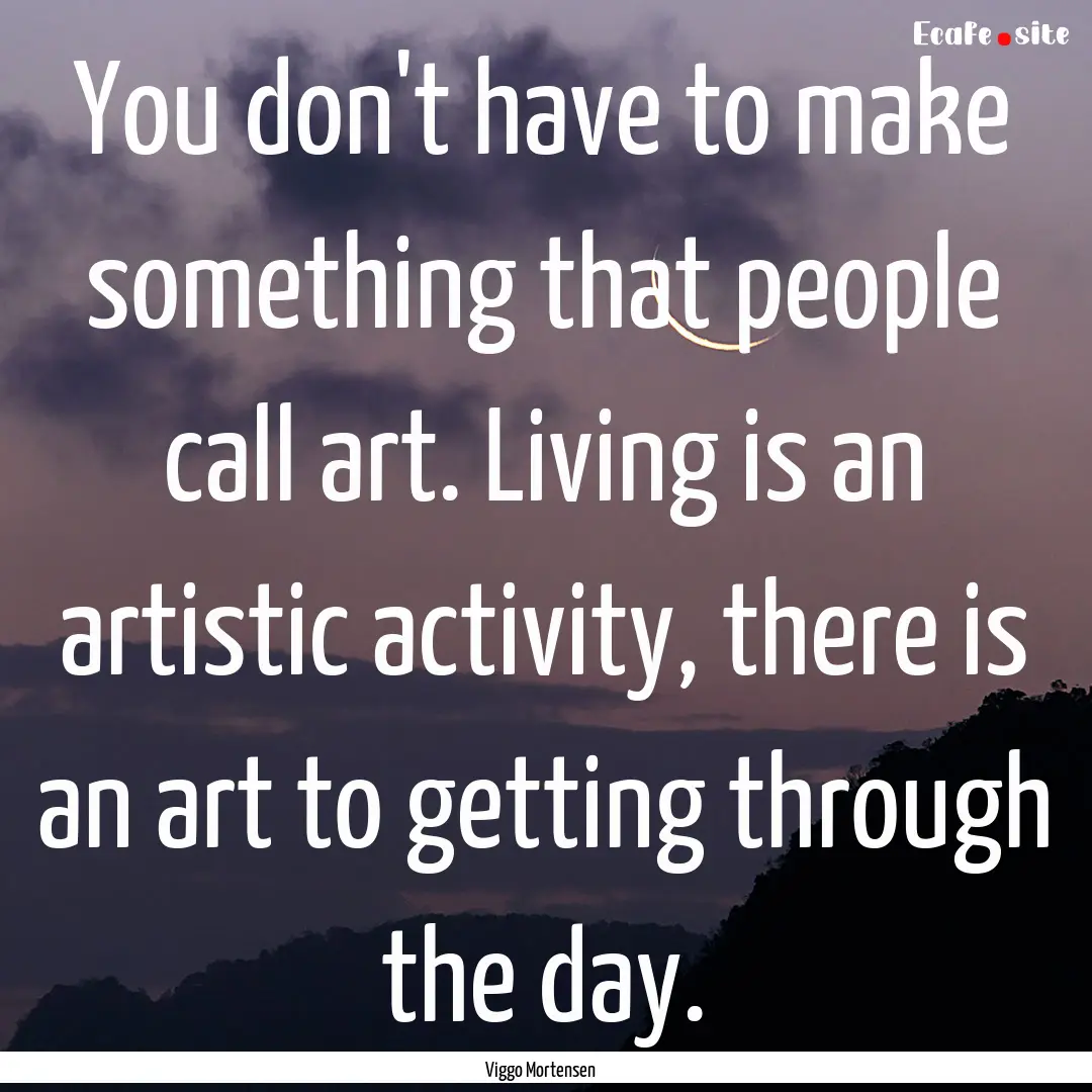 You don't have to make something that people.... : Quote by Viggo Mortensen