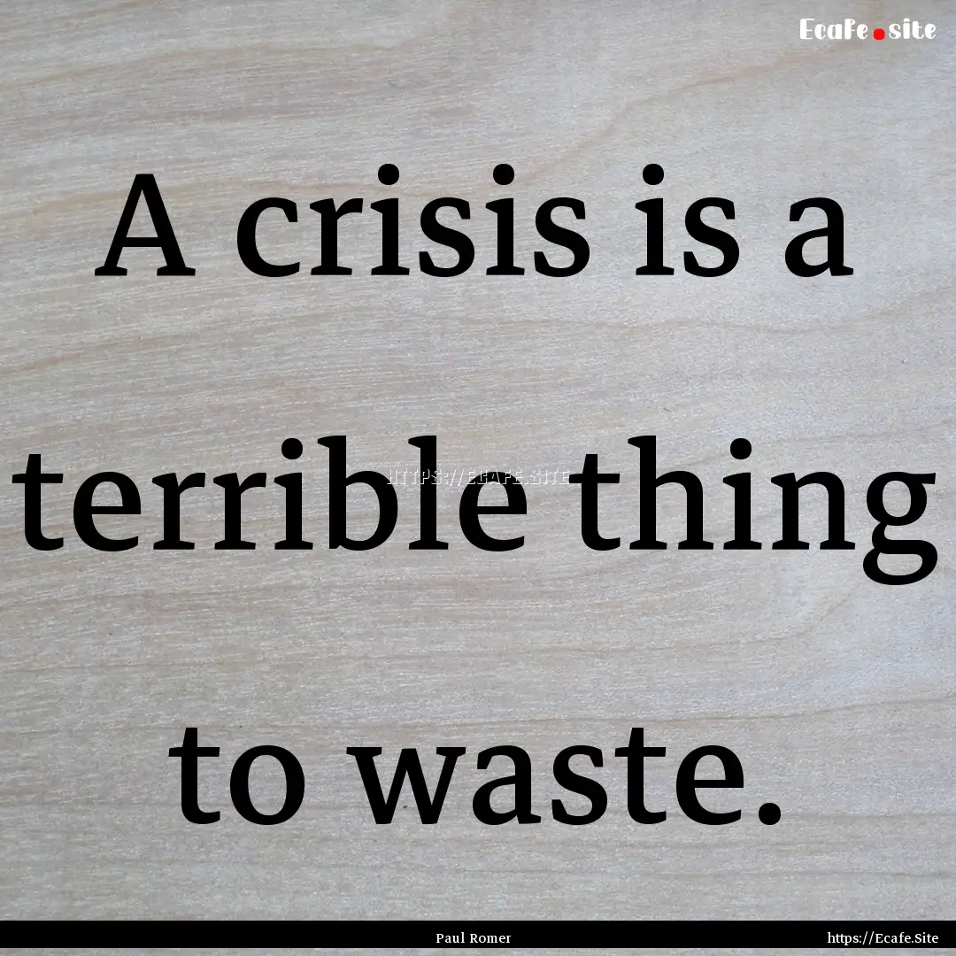 A crisis is a terrible thing to waste. : Quote by Paul Romer