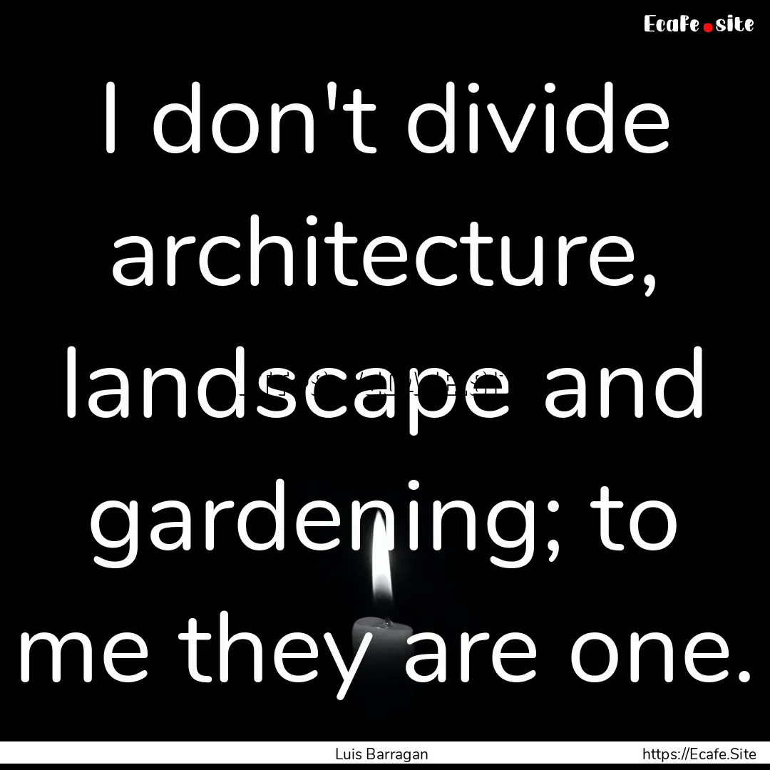 I don't divide architecture, landscape and.... : Quote by Luis Barragan