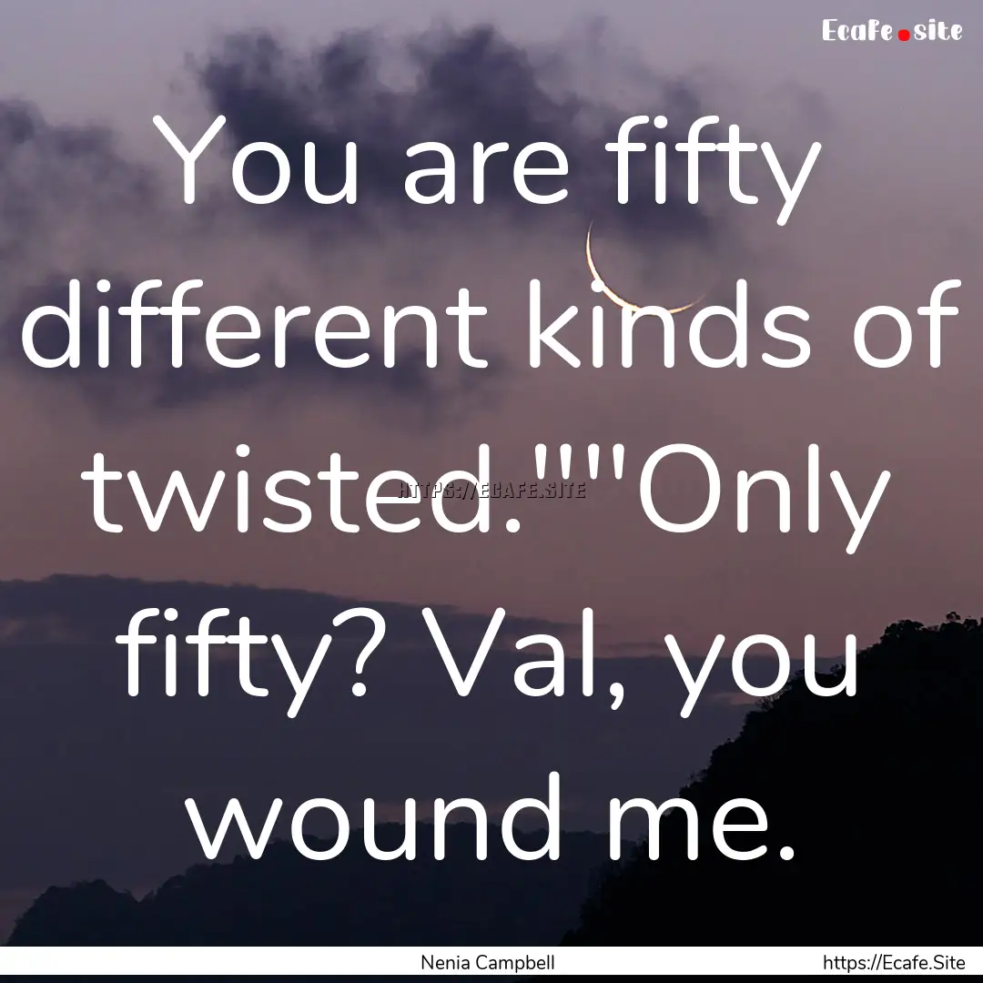 You are fifty different kinds of twisted.