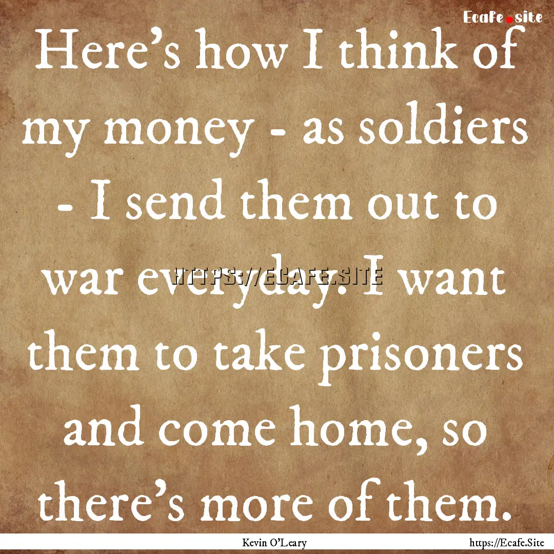 Here's how I think of my money - as soldiers.... : Quote by Kevin O'Leary