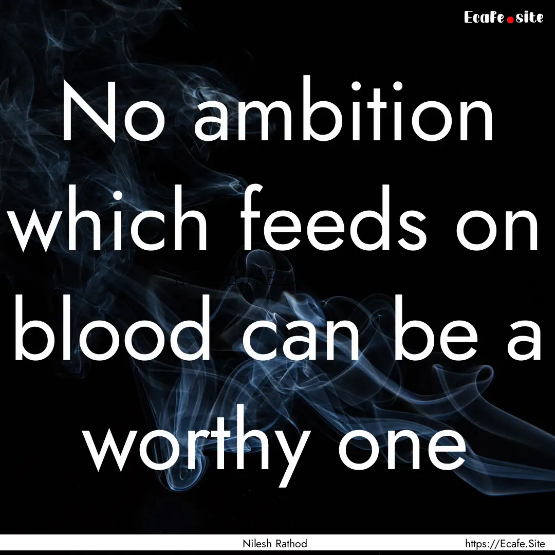 No ambition which feeds on blood can be a.... : Quote by Nilesh Rathod