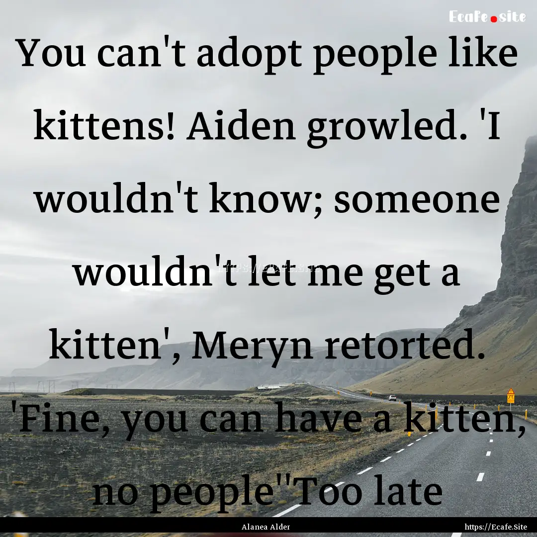 You can't adopt people like kittens! Aiden.... : Quote by Alanea Alder