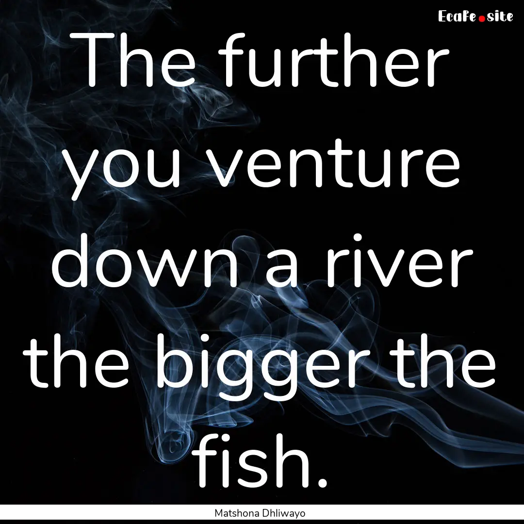 The further you venture down a river the.... : Quote by Matshona Dhliwayo